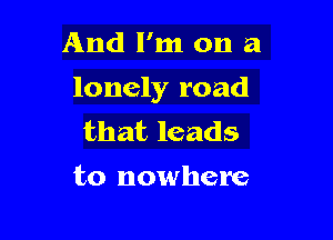 And I'm on a

lonely road

that leads
to nowhere