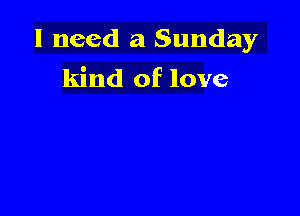 I need a Sunday
kind of love