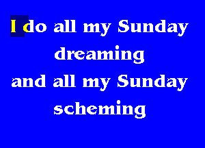 I do all my Sunday
(heandng
and all my Sunday

scheming