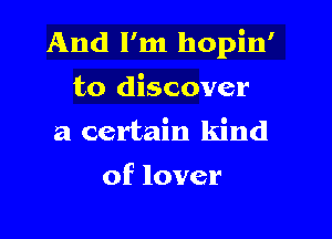 And I'm hopin'

to discover
a certain kind

of lover