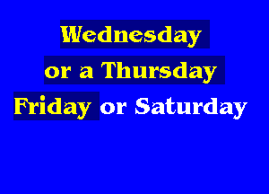 Wednesday
or a Thursday

Friday or Saturday