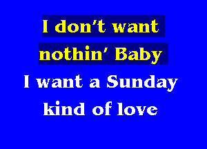 I don't want

nothin' Baby

I want a Sunday
kind of love