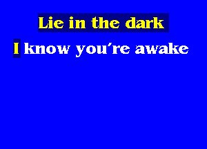 Lie in the dark
I know you're awake