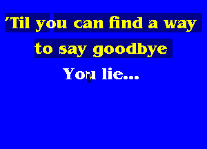 'Til you can find a way

to say goodbye
Yon! lie...