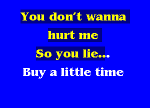 You don't wanna
hurt me
So you lie...

Buy a little time