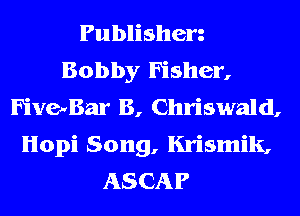 Publisherz
Bobby Fisher,
FiveuBar B, Chriswald,
Hopi Song, Krismik,
ASCAP