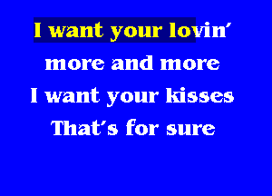 I want your lovin'
more and more

I want your kisses
That's for sure