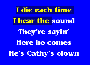 I die each time
I hear the sound
They're sayin'
Here he comes
He's Cathy's clown