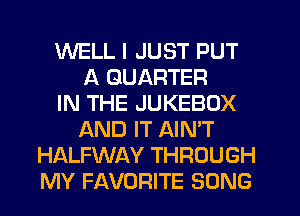 WELL I JUST PUT
A QUARTER
IN THE JUKEBOX
AND IT AIN'T
HALFWAY THROUGH
MY FAVORITE SONG