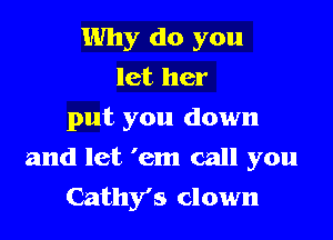 Why do you
let her
put you down

and let 'em call you
Cathy's clown