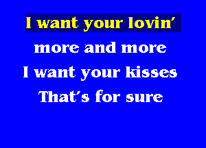 I want your lovin'
more and more

I want your kisses
That's for sure