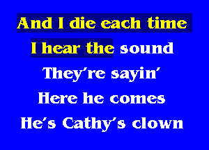 And I die each time
I hear the sound
They're sayin'
Here he comes
He's Cathy's clown