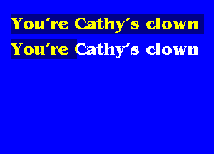 You're Cathy's clown
You're Cathy's clown