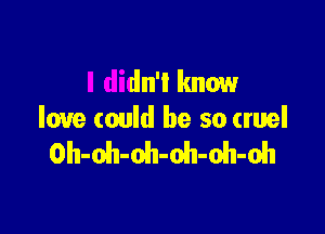 I didn't know

love could be so cruel
ol