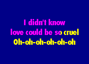 love could be so cruel
Oh-oh-oh-oh-oh-oh