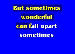 But sometimes
wonderful
can fall apart

sometimes