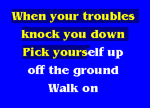 When your troubles
knock you down
Pick yourself up

off the ground
Walk on