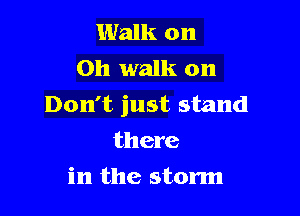 Walk on
Oh walk on
Don't just. stand

there
in the storm