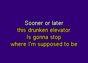 Sooner or later
this drunken elevator

ls gonna stop
where I'm supposed to be