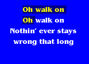 0h walk on
Oh walk on
Nothin' ever stays

wrong that long