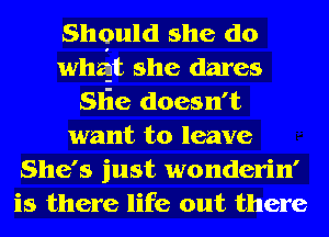 Shquld she (10
Wth she dares
Slie doesn't
want to leave
She's just wonderin'
is there life out there