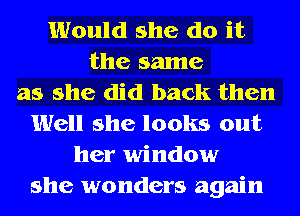 Would she do it
the same
as she did back then
Well she looks out
her window
she wonders again