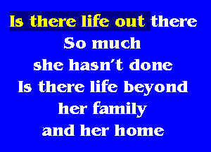 Is there life out there
So much
she hasn't done
Is there life beyond
her family
and her home
