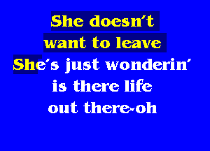 She doesn't
want to leave
She's just wonderin'
is there life
out thereuoh