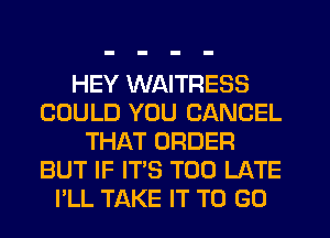 HEY WAITRESS
COULD YOU CANCEL
THAT ORDER
BUT IF IT'S TOO LATE
I'LL TAKE IT TO GO