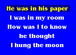 He was in his paper
I was in my room
How was l to know

he thought
I hung the moon