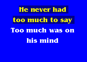 He never had

too much to say

Too much was on
his mind