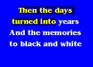 Then the days
turned into years

And the memories
to black and white