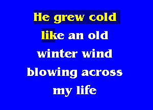 He grew cold
like an old
winter wind
blowing across

my life