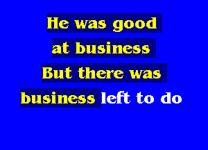 He was good

at business
But there was
business left to do