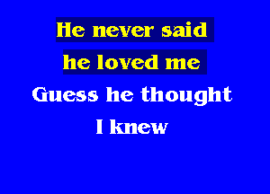 He never said
he loved me

Guess he thought

I knew