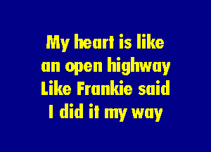 My hearl is like
an open highway

Like Frankie said
I did it my way