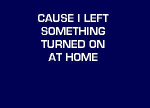 CAUSE I LEFT
SOMETHING
TURNED ON

AT HOME
