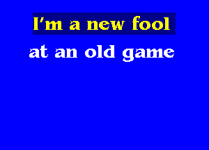 I'm a new fool

at an old game