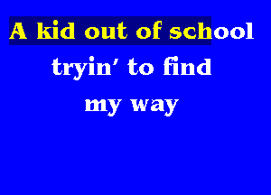 A kid out of school
tryin' to find

my way