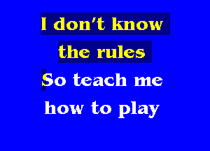I don't know
the rules
So teach me

how to play