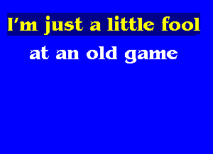 I'm just a little fool

at an old game