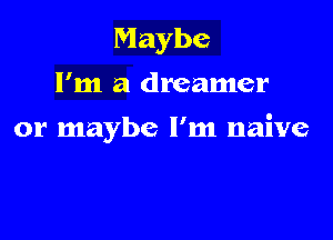 Maybe
I'm a dreamer

or maybe I'm naive