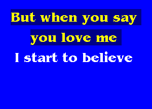 But when you say

you love me
I start to believe