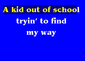 A kid out of school
tryin' to find

my way