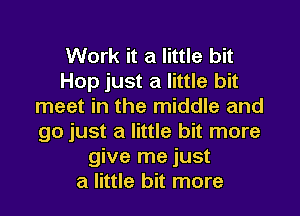 Work it a little bit
Hop just a little bit
meet in the middle and
go just a little bit more
give me just
a little bit more