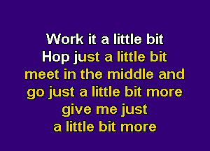 Work it a little bit
Hop just a little bit
meet in the middle and
go just a little bit more
give me just
a little bit more