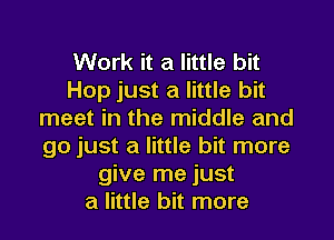 Work it a little bit
Hop just a little bit
meet in the middle and
go just a little bit more
give me just
a little bit more