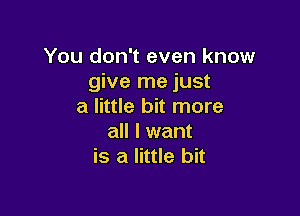 You don't even know
give me just
a little bit more

all I want
is a little bit