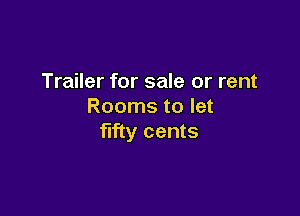 Trailer for sale or rent
Rooms to let

fifty cents