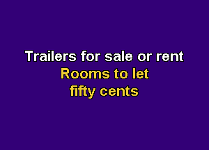 Trailers for sale or rent
Rooms to let

fifty cents